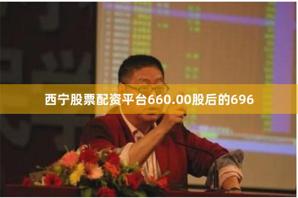 西宁股票配资平台660.00股后的696