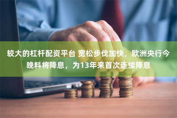 较大的杠杆配资平台 宽松步伐加快，欧洲央行今晚料将降息，为13年来首次连续降息