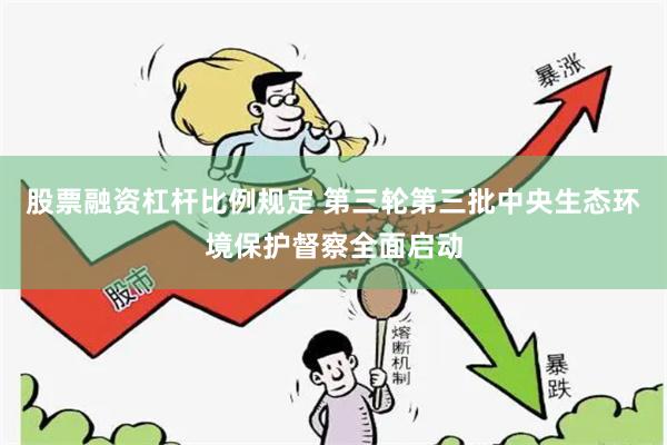 股票融资杠杆比例规定 第三轮第三批中央生态环境保护督察全面启动
