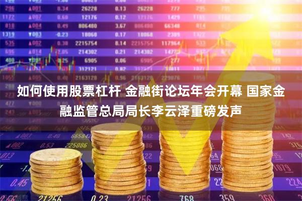 如何使用股票杠杆 金融街论坛年会开幕 国家金融监管总局局长李云泽重磅发声