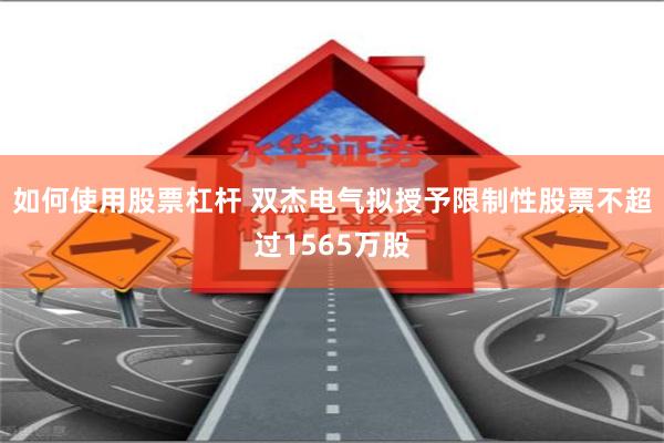 如何使用股票杠杆 双杰电气拟授予限制性股票不超过1565万股