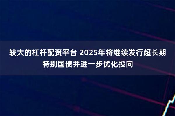 较大的杠杆配资平台 2025年将继续发行超长期特别国债并进一步优化投向