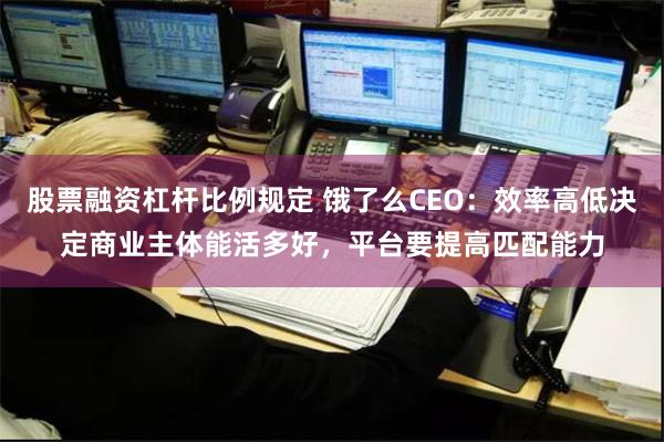 股票融资杠杆比例规定 饿了么CEO：效率高低决定商业主体能活多好，平台要提高匹配能力