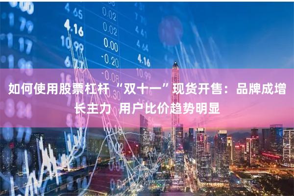 如何使用股票杠杆 “双十一”现货开售：品牌成增长主力  用户比价趋势明显