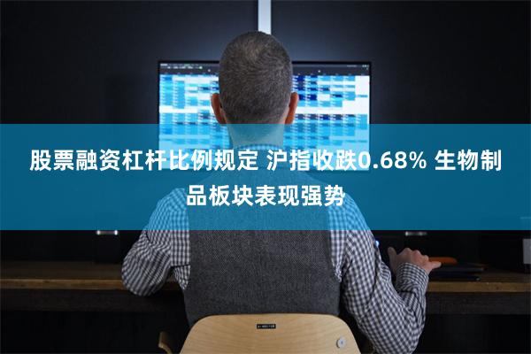 股票融资杠杆比例规定 沪指收跌0.68% 生物制品板块表现强势