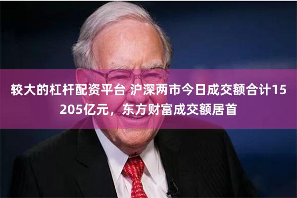 较大的杠杆配资平台 沪深两市今日成交额合计15205亿元，东方财富成交额居首