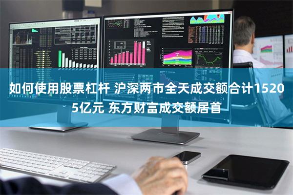 如何使用股票杠杆 沪深两市全天成交额合计15205亿元 东方财富成交额居首