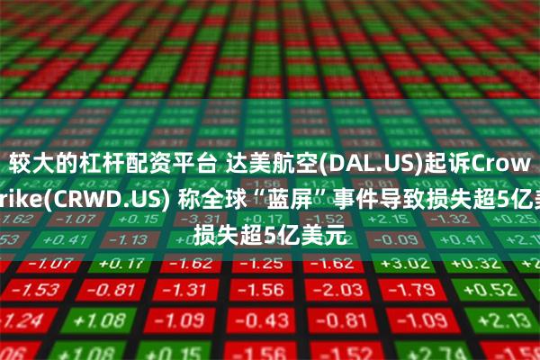 较大的杠杆配资平台 达美航空(DAL.US)起诉CrowdStrike(CRWD.US) 称全球“蓝屏”事件导致损失超5亿美元