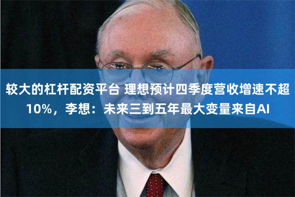 较大的杠杆配资平台 理想预计四季度营收增速不超10%，李想：未来三到五年最大变量来自AI