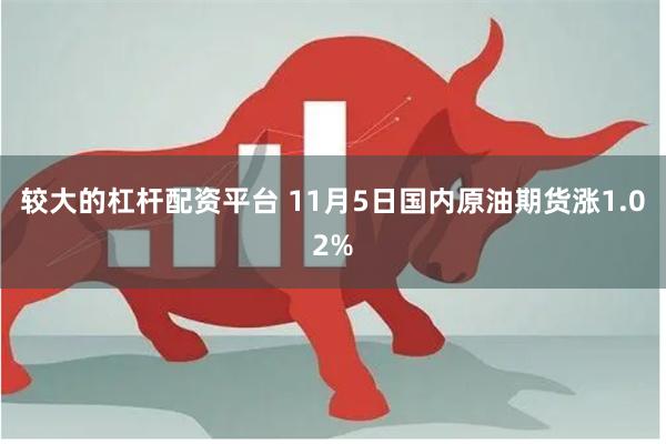 较大的杠杆配资平台 11月5日国内原油期货涨1.02%