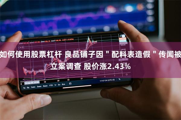 如何使用股票杠杆 良品铺子因＂配料表造假＂传闻被立案调查 股价涨2.43%