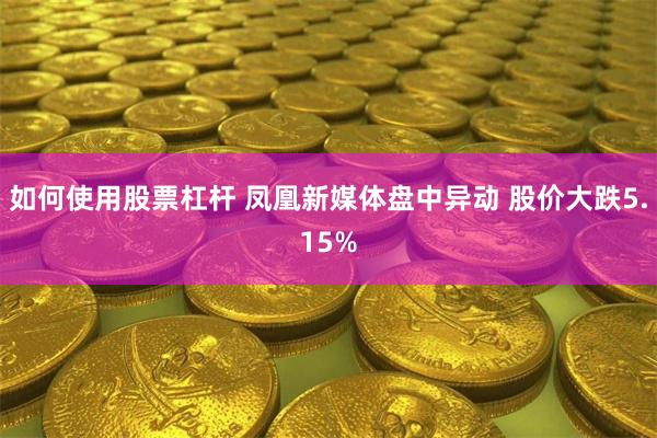 如何使用股票杠杆 凤凰新媒体盘中异动 股价大跌5.15%