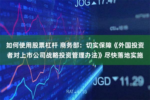 如何使用股票杠杆 商务部：切实保障《外国投资者对上市公司战略投资管理办法》尽快落地实施