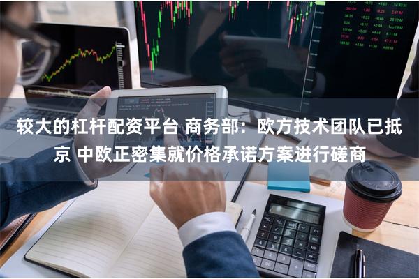 较大的杠杆配资平台 商务部：欧方技术团队已抵京 中欧正密集就价格承诺方案进行磋商