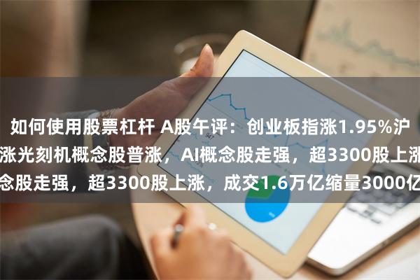 如何使用股票杠杆 A股午评：创业板指涨1.95%沪指跌0.08%！半导体领涨光刻机概念股普涨，AI概念股走强，超3300股上涨，成交1.6万亿缩量3000亿