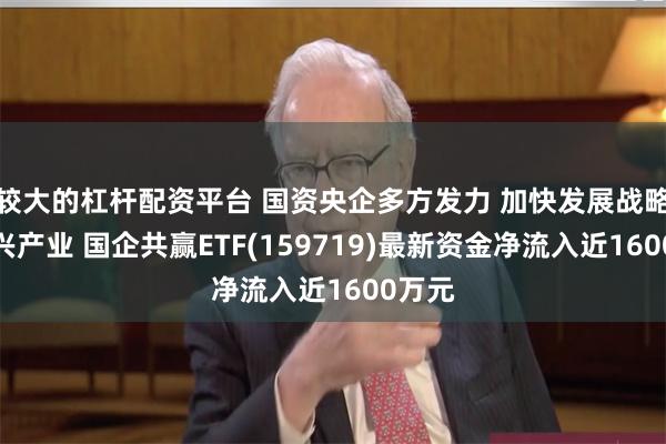 较大的杠杆配资平台 国资央企多方发力 加快发展战略性新兴产业 国企共赢ETF(159719)最新资金净流入近1600万元