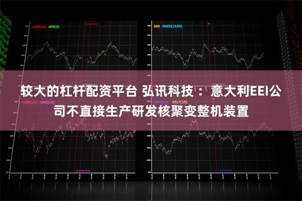 较大的杠杆配资平台 弘讯科技 ：意大利EEI公司不直接生产研发核聚变整机装置