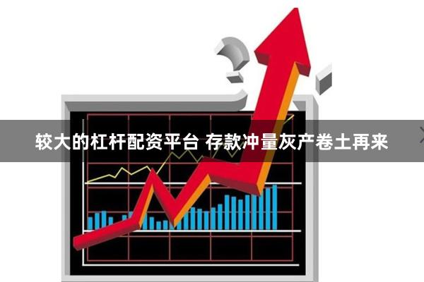 较大的杠杆配资平台 存款冲量灰产卷土再来