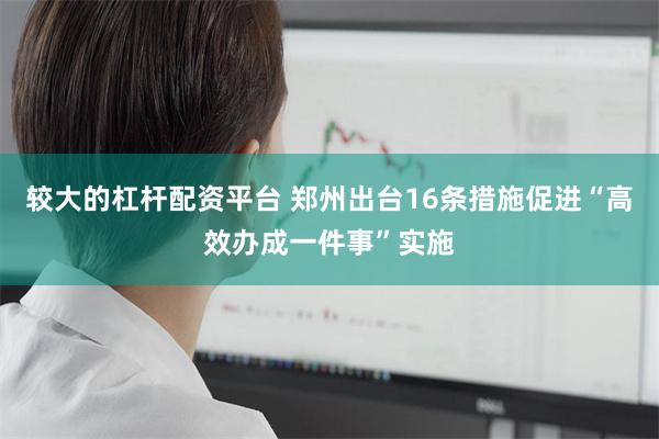 较大的杠杆配资平台 郑州出台16条措施促进“高效办成一件事”实施