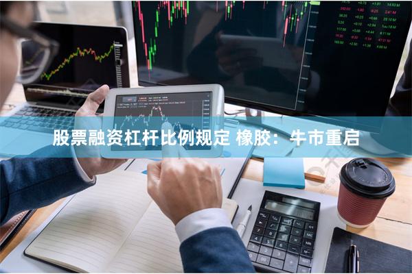 股票融资杠杆比例规定 橡胶：牛市重启