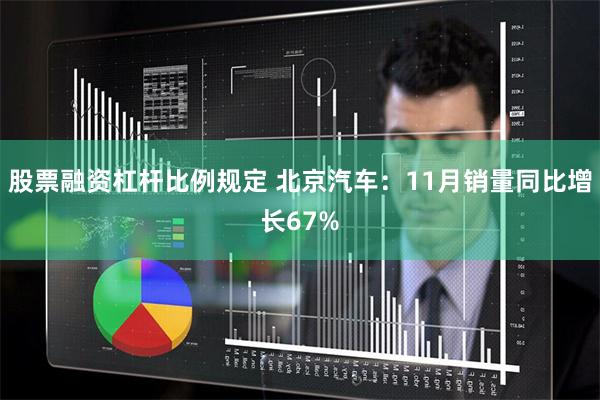 股票融资杠杆比例规定 北京汽车：11月销量同比增长67%