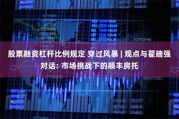 股票融资杠杆比例规定 穿过风暴 | 观点与翟廸强对话: 市场挑战下的顺丰房托