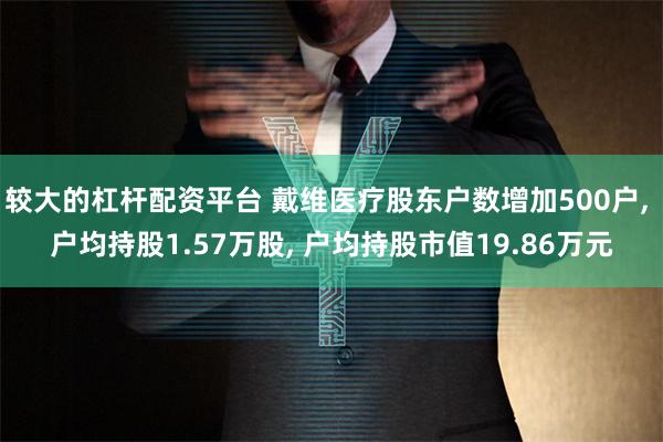 较大的杠杆配资平台 戴维医疗股东户数增加500户, 户均持股1.57万股, 户均持股市值19.86万元