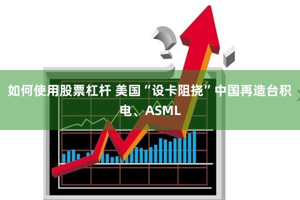 如何使用股票杠杆 美国“设卡阻挠”中国再造台积电、ASML
