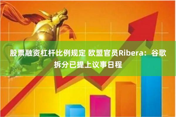 股票融资杠杆比例规定 欧盟官员Ribera：谷歌拆分已提上议事日程