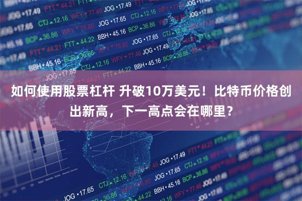 如何使用股票杠杆 升破10万美元！比特币价格创出新高，下一高点会在哪里？