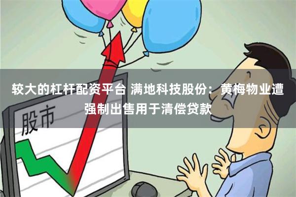 较大的杠杆配资平台 满地科技股份：黄梅物业遭强制出售用于清偿贷款
