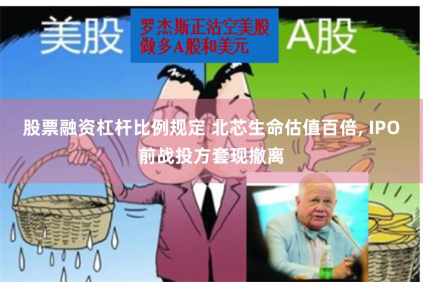 股票融资杠杆比例规定 北芯生命估值百倍, IPO前战投方套现撤离