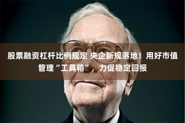 股票融资杠杆比例规定 央企新规落地！用好市值管理“工具箱”，力促稳定回报