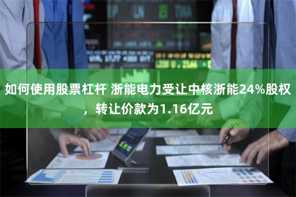 如何使用股票杠杆 浙能电力受让中核浙能24%股权，转让价款为1.16亿元