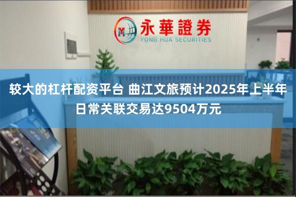 较大的杠杆配资平台 曲江文旅预计2025年上半年日常关联交易达9504万元