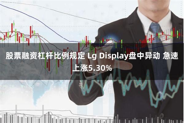 股票融资杠杆比例规定 Lg Display盘中异动 急速上涨5.30%