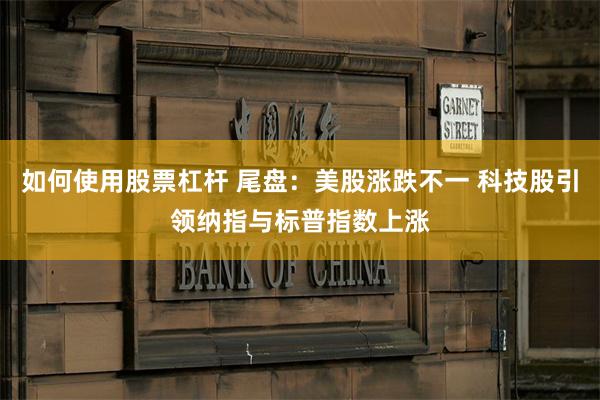 如何使用股票杠杆 尾盘：美股涨跌不一 科技股引领纳指与标普指数上涨