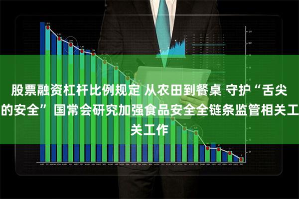 股票融资杠杆比例规定 从农田到餐桌 守护“舌尖上的安全” 国常会研究加强食品安全全链条监管相关工作