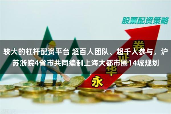 较大的杠杆配资平台 超百人团队、超千人参与，沪苏浙皖4省市共同编制上海大都市圈14城规划