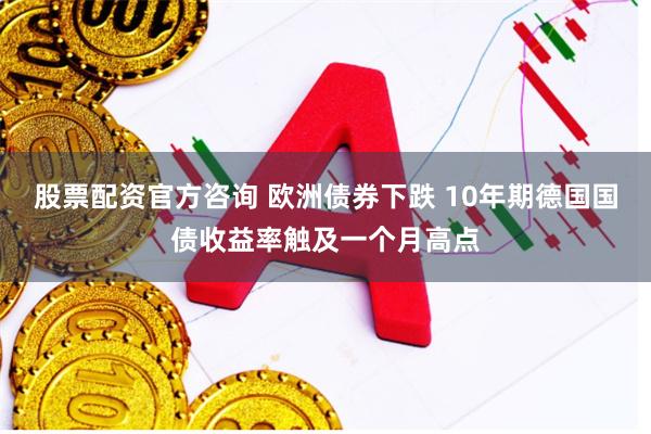 股票配资官方咨询 欧洲债券下跌 10年期德国国债收益率触及一个月高点