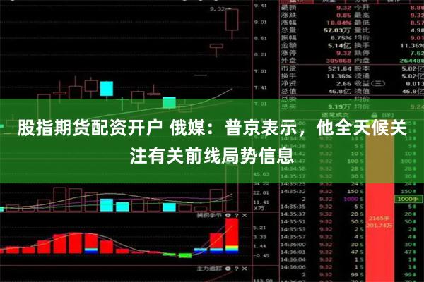 股指期货配资开户 俄媒：普京表示，他全天候关注有关前线局势信息