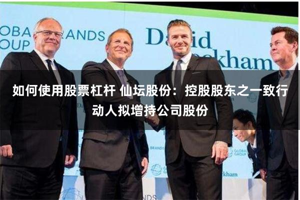 如何使用股票杠杆 仙坛股份：控股股东之一致行动人拟增持公司股份